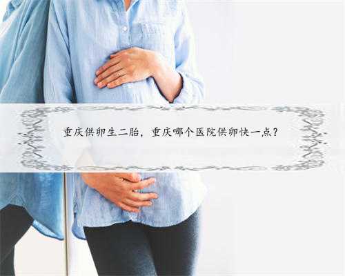 重庆供卵生二胎，重庆哪个医院供卵快一点？